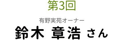 第3回 有野実苑オーナー 鈴木章浩さん