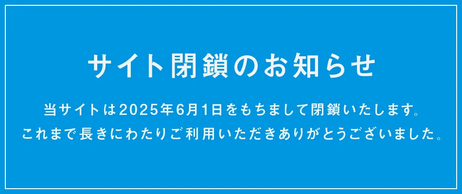 サイト閉鎖のお知らせ 当サイトは2025年6月1日をもって閉鎖いたします。これまで長きにわたりご利用いただきありがとうございました。